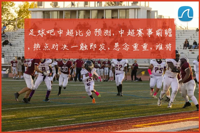 足球吧中超比分预测,中超赛事前瞻,热点对决一触即发,悬念重重,谁将问鼎