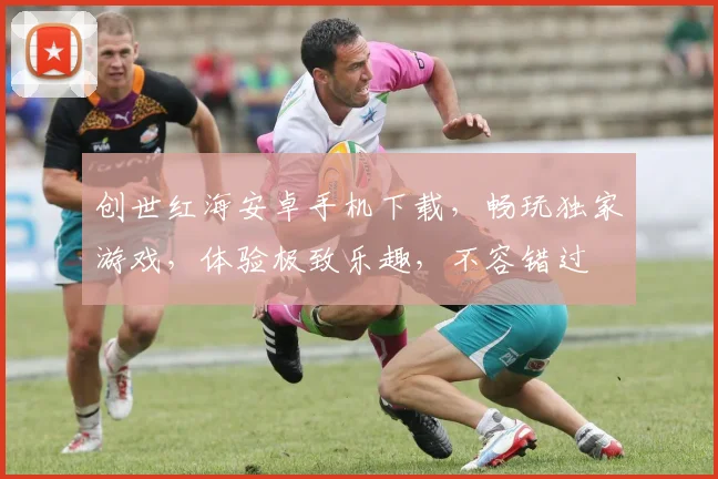 创世红海安卓手机下载，畅玩独家游戏，体验极致乐趣，不容错过