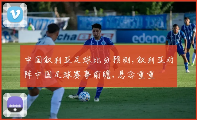 中国叙利亚足球比分预测,叙利亚对阵中国足球赛事前瞻,悬念重重