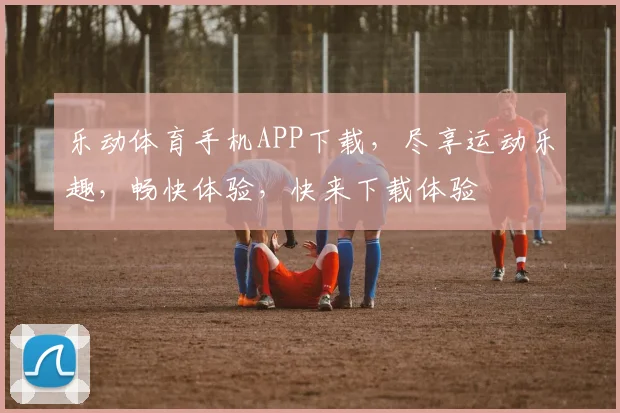 乐动体育手机APP下载，尽享运动乐趣，畅快体验，快来下载体验