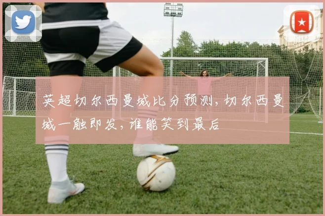 英超切尔西曼城比分预测,切尔西曼城一触即发,谁能笑到最后